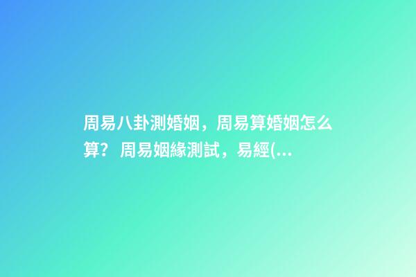 周易八卦測婚姻，周易算婚姻怎么算？ 周易姻緣測試，易經(jīng)測試姻緣-第1張-觀點-玄機派